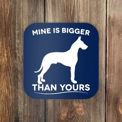 Mine Is Bigger Than Yours Great Dane Dog Coaster