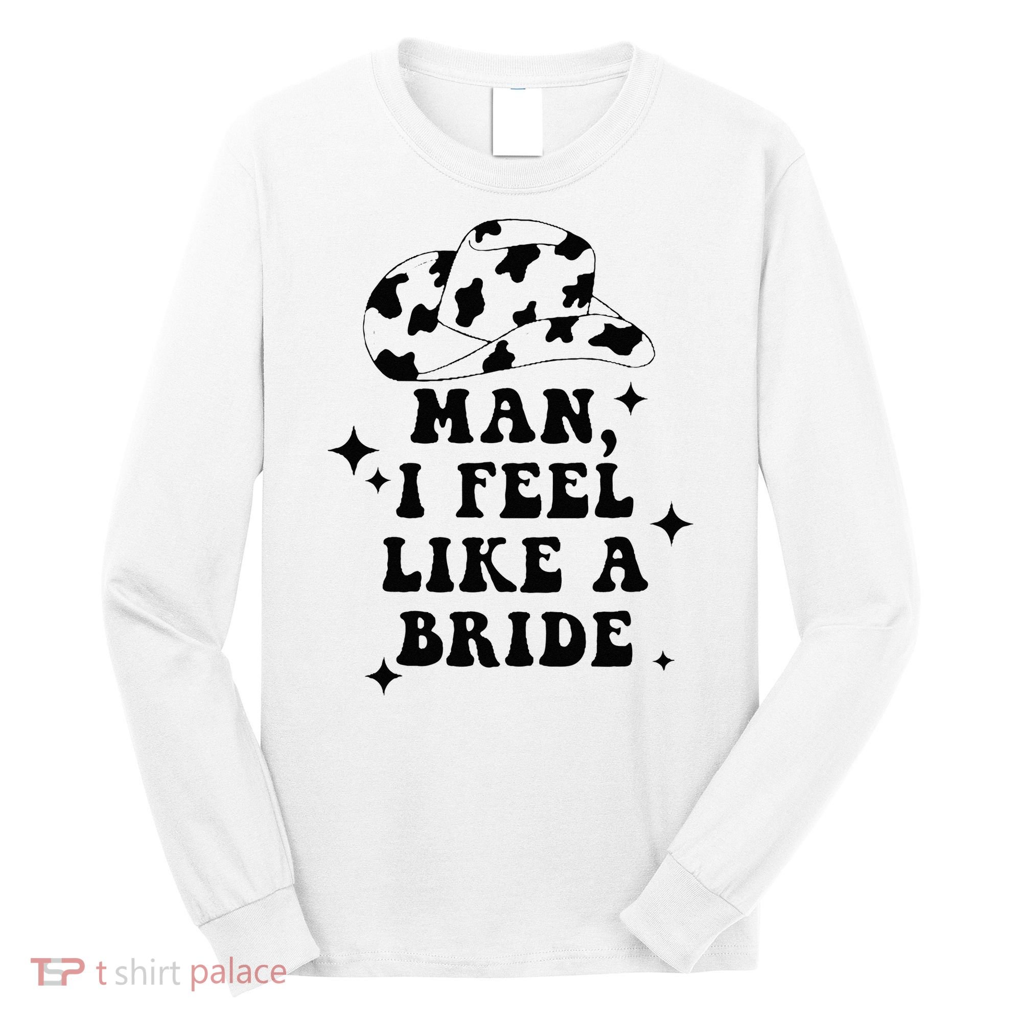 Man I Feel Like A Bride Cowgirl Bachelorette Party Western Long Sleeve Shirt