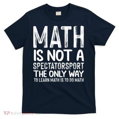 Math Is Not A Spectatorsport The Only Way To Learn To Do Math Funny Mathematics T-Shirt