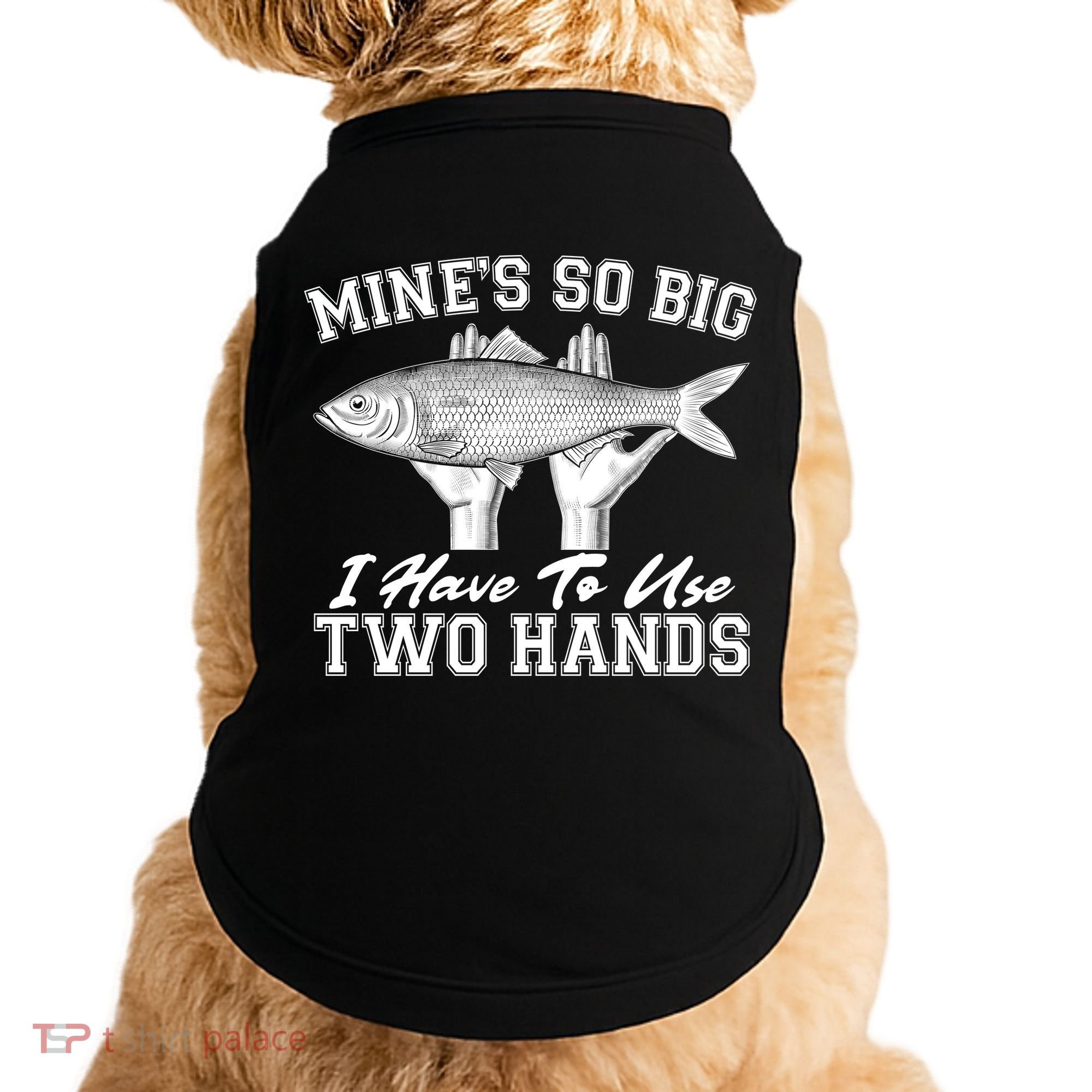Mine's So Big I Have To Use Two Hands Fishing Doggie Tank