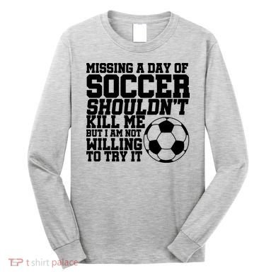 Missing A Day Of Soccer Shouldn't Kill Me Long Sleeve Shirt