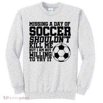 Missing A Day Of Soccer Shouldn't Kill Me Sweatshirt