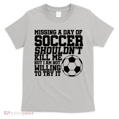 Missing A Day Of Soccer Shouldn't Kill Me T-Shirt