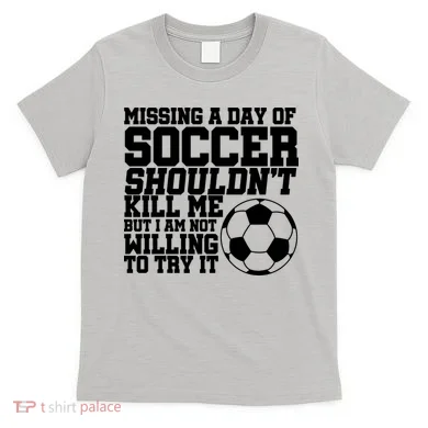 Missing A Day Of Soccer Shouldn't Kill Me T-Shirt