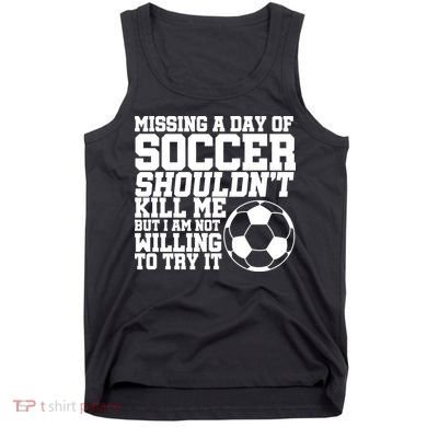 Missing A Day Of Soccer Shouldn't Kill Me Tank Top