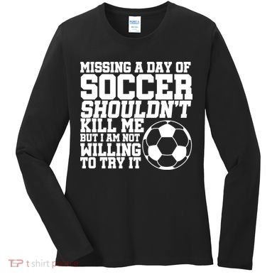 Missing A Day Of Soccer Shouldn't Kill Me Women's Long Sleeve Shirt
