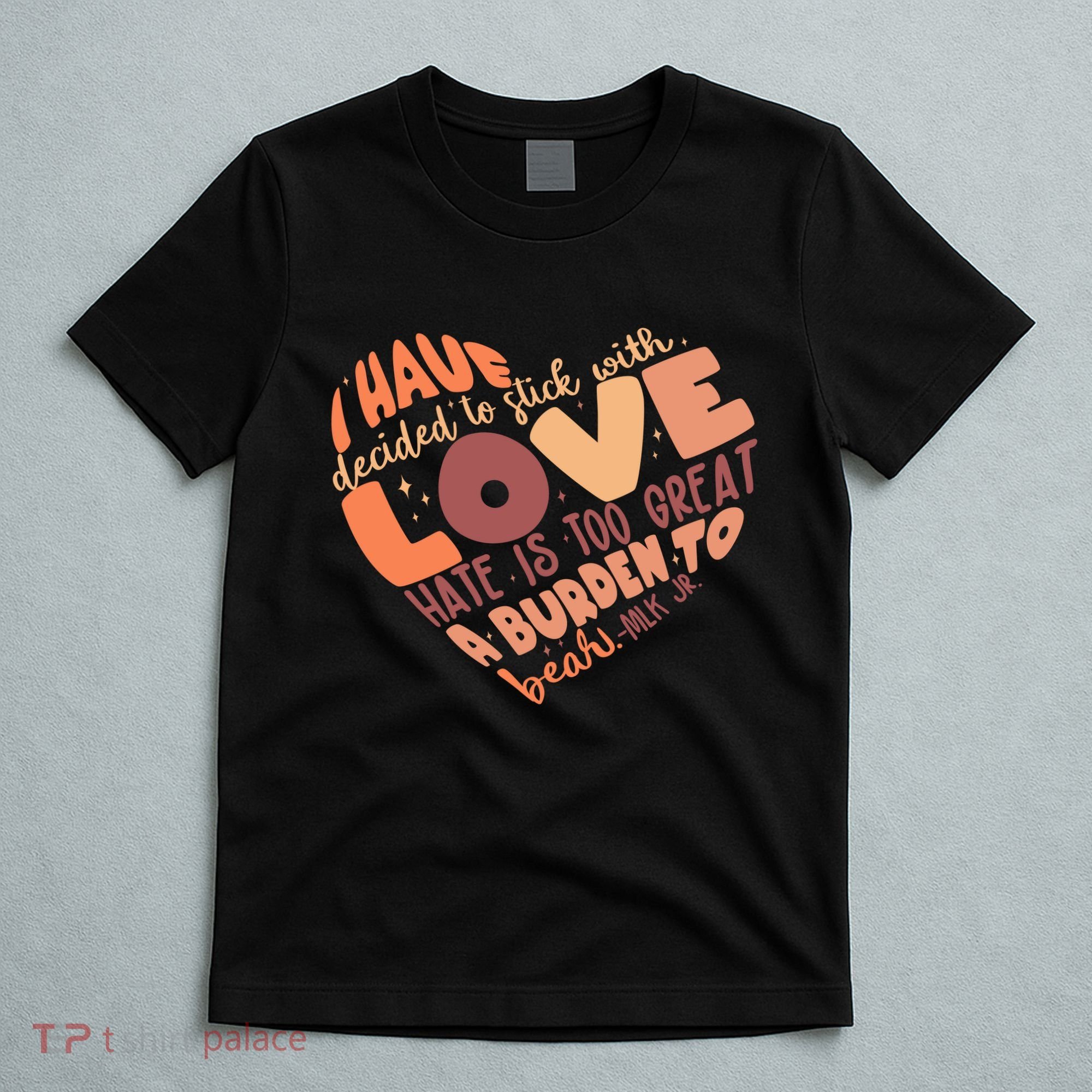 Mlk Jr I Have Decided To Stick With Love Hate Is Too Great A Burden To Bear T-Shirt