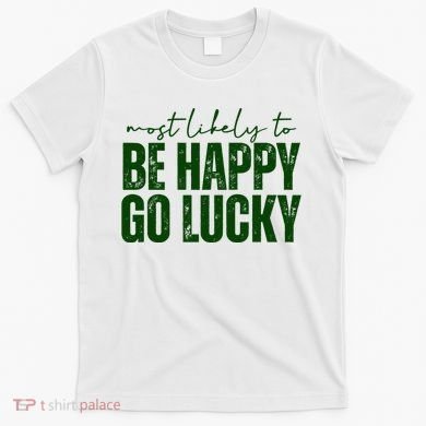 Most Likely To Be Happy Go Lucky St Patricks Day T-Shirt