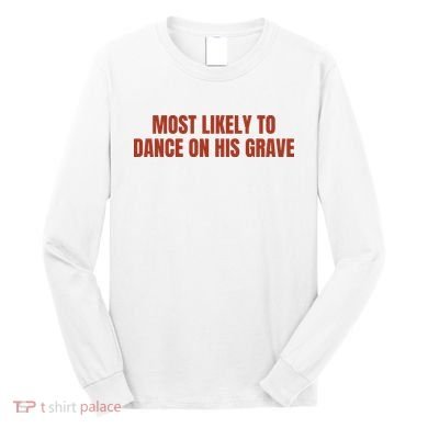 MOST LIKELY TO DANCE ON HIS GRAVE Long Sleeve Shirt