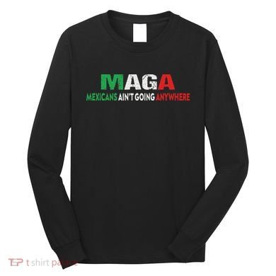 Maga Mexicans Ain’T Going Anywhere Long Sleeve Shirt