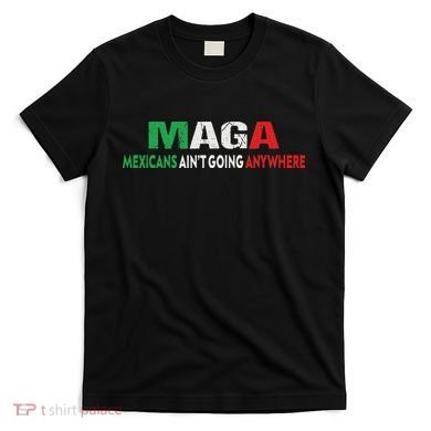 Maga Mexicans Ain’T Going Anywhere T-Shirt