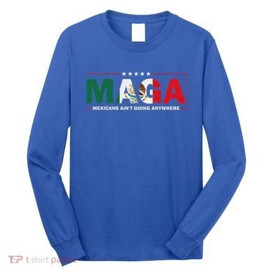 Maga Mexicans AinT Going Anywhere Long Sleeve Shirt