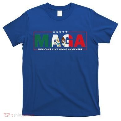 Maga Mexicans AinT Going Anywhere T-Shirt