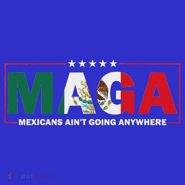 Maga Mexicans AinT Going Anywhere T-Shirt