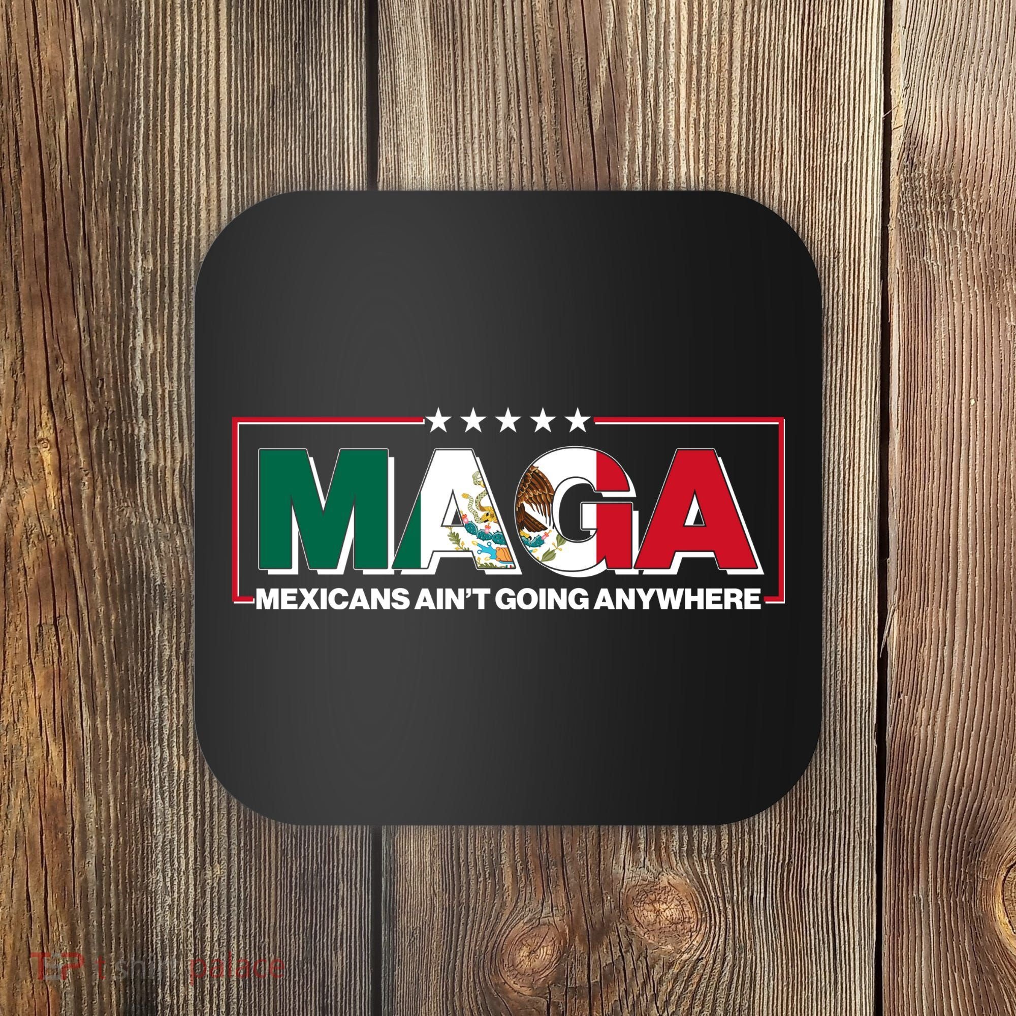 Maga Mexicans Aint Going Anywhere Anti Trump Coaster