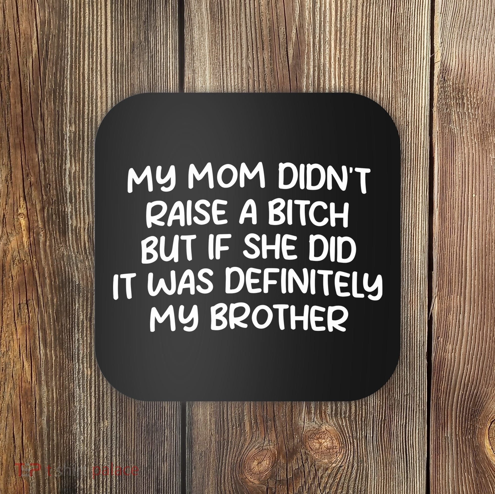 My Mom Didnt Raise A Bitch But If She Did It Was Definitely My Brother Coaster