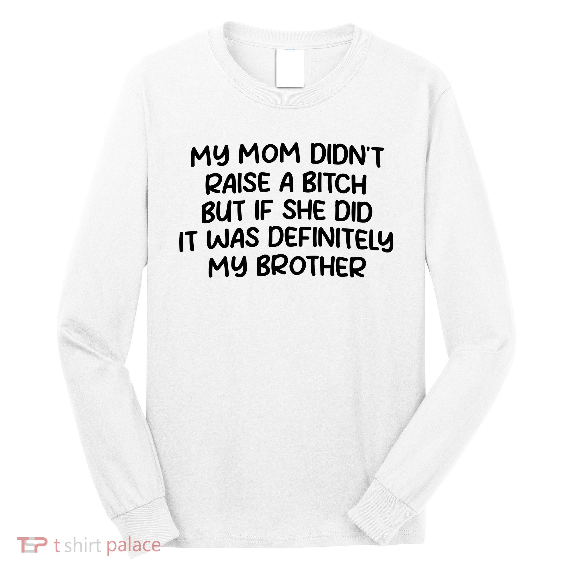 My Mom Didnt Raise A Bitch But If She Did It Was Definitely My Brother Long Sleeve Shirt