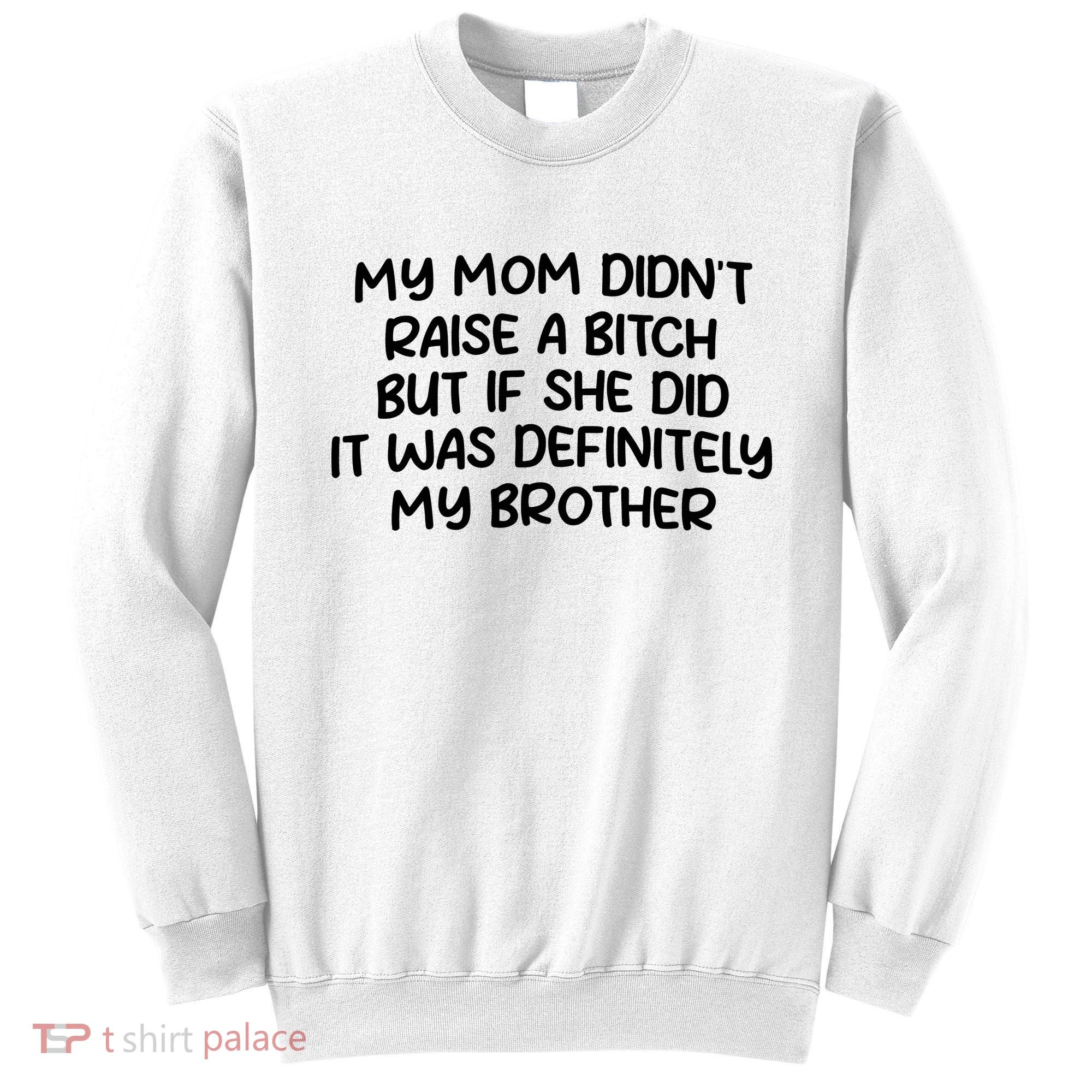 My Mom Didnt Raise A Bitch But If She Did It Was Definitely My Brother Sweatshirt