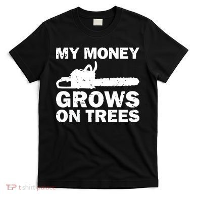My Money Grows On Trees Funny Logger Arborist Logging T-Shirt