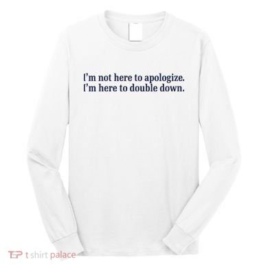 Mads Mitch IM Not Here Apologize IM Here To Double Down Long Sleeve Shirt