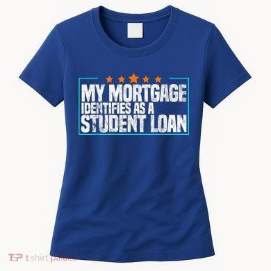 My Mortgage Identifies As A Student Loan College Students Women's T-Shirt