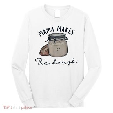 Mama Makes The Dough Sour Dough Bread Homemade Mom Long Sleeve Shirt