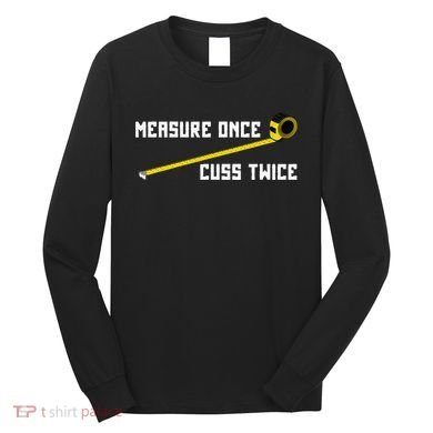 Measure Once Cuss Twice Carpenter & Woodworking Long Sleeve Shirt