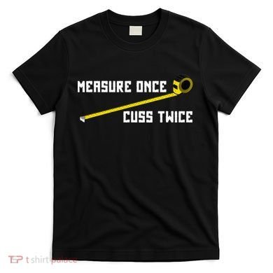 Measure Once Cuss Twice Carpenter & Woodworking T-Shirt