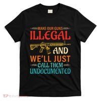 Make Our Guns Illegal And WeLl Just Call Them Undocumented T-Shirt thumb 0