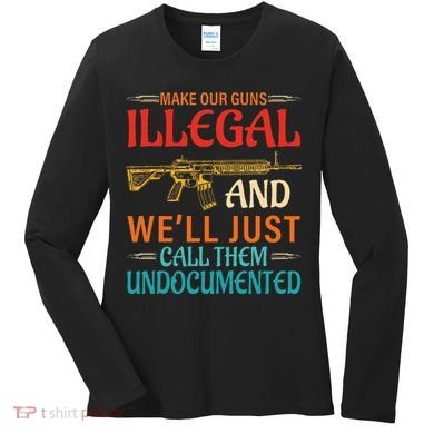 Make Our Guns Illegal And WeLl Just Call Them Undocumented Women's Long Sleeve Shirt