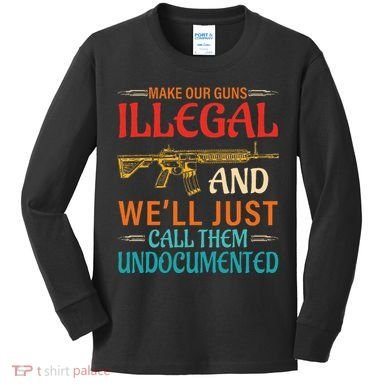 Make Our Guns Illegal And WeLl Just Call Them Undocumented Kids Long Sleeve Shirt