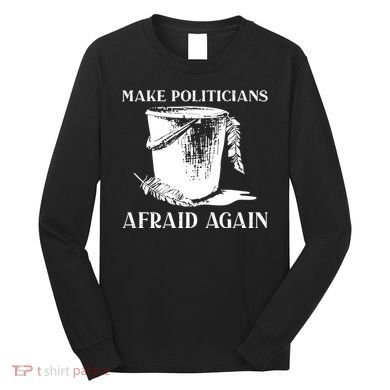 Make Politicians Afraid Again Long Sleeve Shirt