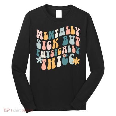 Mentally Sick But Physically Thicc Mental Health Matters Long Sleeve Shirt
