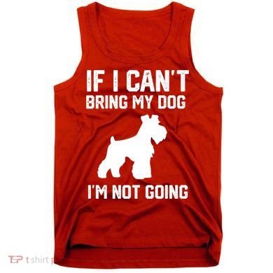 Miniature Schnauzer If I Can't Bring My Dog I'm Not Going Tank Top