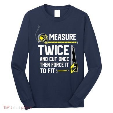 Measure Twice And Cut Once Funny Woodworking Long Sleeve Shirt