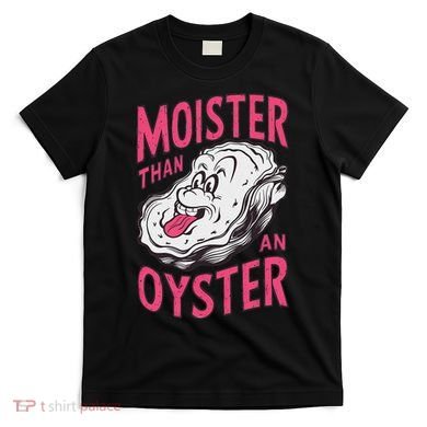 Moister Than An Oyster Shellfish Funny Raunchy Inappropriate T-Shirt
