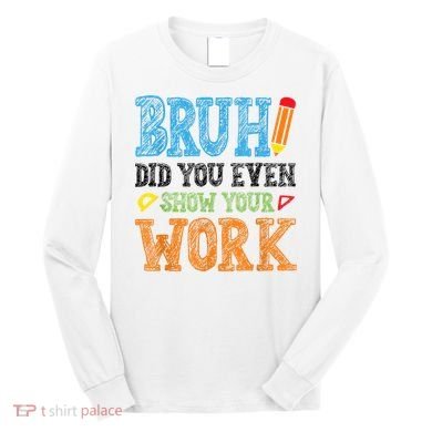 Math Teacher Bruh Did You Even Show Your Work Long Sleeve Shirt