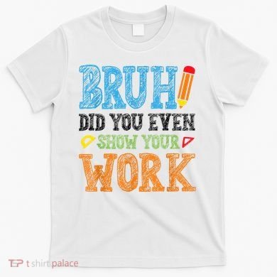 Math Teacher Bruh Did You Even Show Your Work T-Shirt