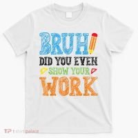 Math Teacher Bruh Did You Even Show Your Work T-Shirt thumb 0