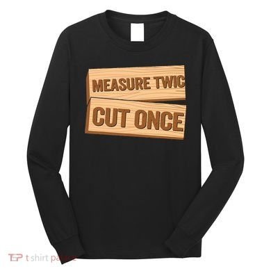 Measure Twice Cut Once Carpenter Funny Woodworking Long Sleeve Shirt