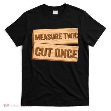 Measure Twice Cut Once Carpenter Funny Woodworking T-Shirt