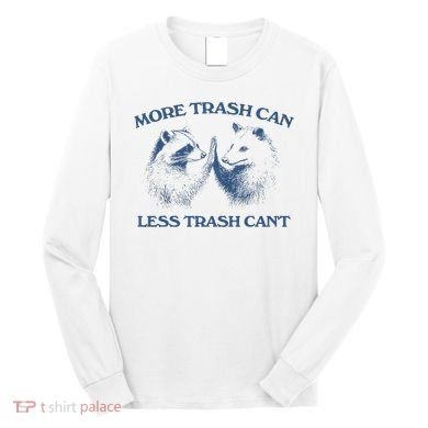 More Trash Can Less Trash CanT Funny Inspiration Long Sleeve Shirt