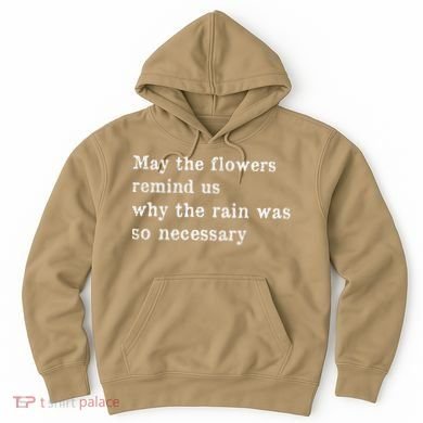 May The Flowers Remind Us Why The Rain Was So Necessary Hoodie