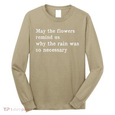 May The Flowers Remind Us Why The Rain Was So Necessary Long Sleeve Shirt