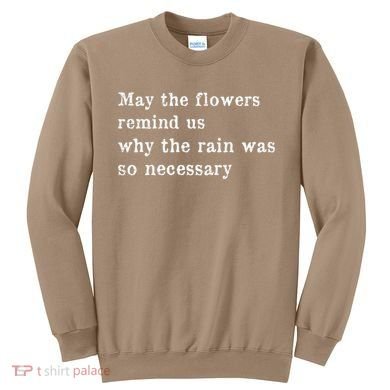 May The Flowers Remind Us Why The Rain Was So Necessary Sweatshirt