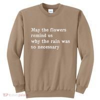 May The Flowers Remind Us Why The Rain Was So Necessary Sweatshirt thumb 0