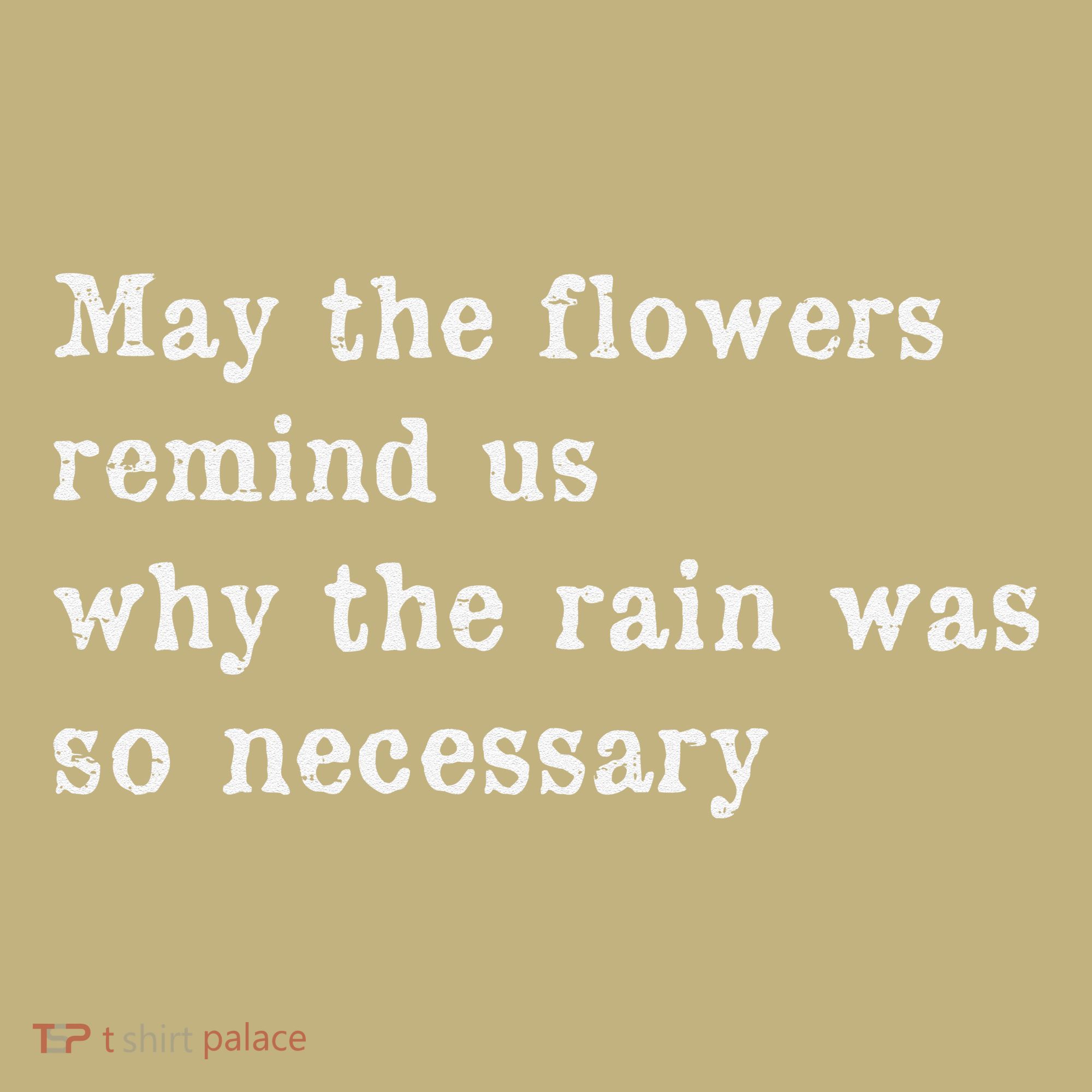 May The Flowers Remind Us Why The Rain Was So Necessary T-Shirt