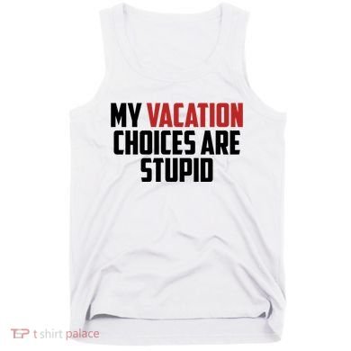 My Vacation Choices Are Stupid Funny Tank Top