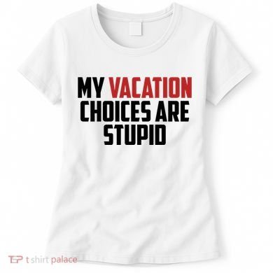 My Vacation Choices Are Stupid Funny Women's T-Shirt