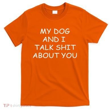 My Dog And I Talk Shit About You T-Shirt